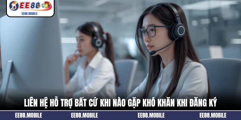 Liên hệ hỗ trợ bất cứ khi nào gặp khó khăn khi đăng ký